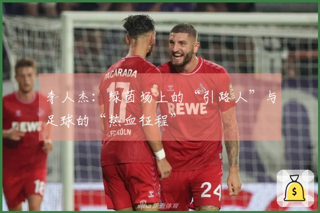 李人杰：绿茵场上的“引路人”与足球的“热血征程”