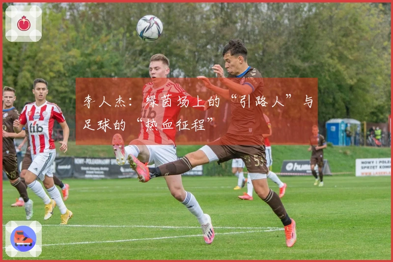 李人杰:绿茵场上的“引路人”与足球的“热血征程”